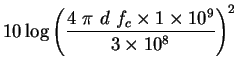 $\displaystyle 10 \log { \left ( \frac{4 ~ \pi ~ d ~ f_c \times 1 \times 10^9 }{3 \times 10^8 } \right ) }^2$